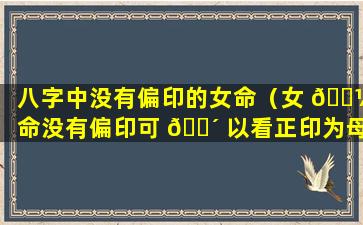 八字中没有偏印的女命（女 🐼 命没有偏印可 🐴 以看正印为母亲吗）